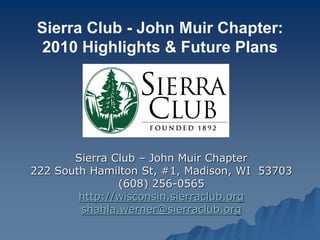 Sierra Club – John Muir Chapter
222 South Hamilton St, #1, Madison, WI 53703
(608) 256-0565
http://wisconsin.sierraclub.org
shahla.werner@sierraclub.org
Sierra Club - John Muir Chapter:
2010 Highlights & Future Plans
 