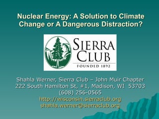 Nuclear Energy: A Solution to Climate Change or A Dangerous Distraction? Shahla Werner, Sierra Club – John Muir Chapter 222 South Hamilton St, #1, Madison, WI  53703 (608) 256-0565 http://wisconsin.sierraclub.org [email_address] 