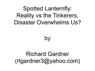 Spotted Lanternfly:
Reality vs the Tinkerers,
Disaster Overwhelms Us?
by
Richard Gardner
(rtgardner3@yahoo.com)
 
