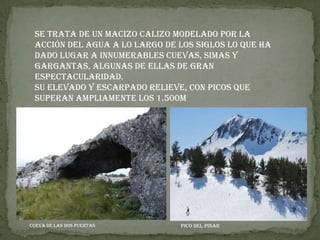 Se trata de un macizo calizo modelado por la acción del agua a lo largo de los siglos lo que ha dado lugar a innumerables cuevas, simas y gargantas, algunas de ellas de gran espectacularidad.Su elevado y escarpado relieve, con picos que superan ampliamente los 1.500mPico del PinarCueva de las Dos Puertas