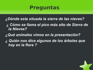Preguntas ¿Dónde esta situada la sierra de las nieves?  ¿ Cómo se llama el pico más alto de Sierra de la Nieves? ¿Qué animales vimos en la presentación? ¿ Quién nos dice algunos de los árboles que hay en la flora ? 