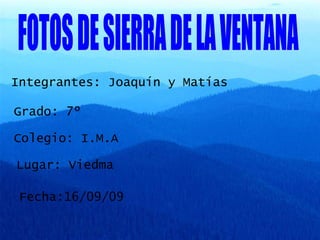 FOTOS DE SIERRA DE LA VENTANA Integrantes: Joaquín y Matías  Grado: 7º Colegio: I.M.A Lugar: Viedma Fecha:16/09/09 