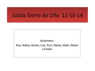 SSaalliiddaa SSiieerrrraa ddee OOññaa 1122--1100--1144 
Asistentes: 
Ana, Nahia, Gorka, Luis, Puri, Natxo, Iñaki, Oskari 
y Eneko 
 
