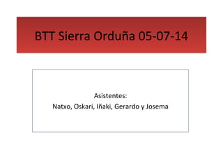 BBTTTT SSiieerrrraa OOrrdduuññaa 0055--0077--1144 
Asistentes: 
Natxo, Oskari, Iñaki, Gerardo y Josema 
 