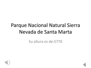 Parque Nacional Natural Sierra
   Nevada de Santa Marta
       Su altura es de:5770
 