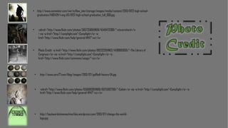 • http://www.csmonitor.com/var/ezflow_site/storage/images/media/content/2013/0122-high-schoolgraduation/14824211-1-eng-US/0122-high-school-graduation_full_600.jpg

•

<ahref="http://www.flickr.com/photos/36572589@N06/4540473280/">steverichard</a
> via <a href="http://compfight.com">Compfight</a> <a
href="http://www.flickr.com/help/general/#147">cc</a>

•

Photo Credit: <a href="http://www.flickr.com/photos/8623220@N02/4138885836/">The Library of
Congress</a> via <a href="http://compfight.com">Compfight</a> <a
href="http://www.flickr.com/commons/usage/">cc</a>

•

http://www.core77.com/blog/images/2013/07/golfball-history-04.jpg

•

<ahref="http://www.flickr.com/photos/65608139@N06/6975992769/">Cobiie</a> via <a href="http://compfight.com">Compfight</a> <a
href="http://www.flickr.com/help/general/#147">cc</a>

•

http://backwardstimemachine.files.wordpress.com/2013/07/change-the-worldlogo.jpg

 