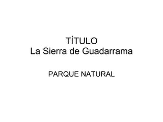 TÍTULO La Sierra de Guadarrama PARQUE NATURAL 