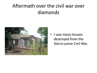 Aftermath over the civil war over diamondsI saw many houses destroyed from the Sierra Leone Civil War. 