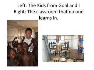 Left: The Kids from Goal and IRight: The classroom that no one learns in.