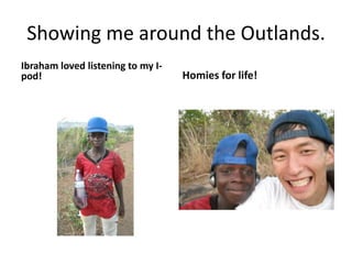 Showing me around the Outlands.Ibraham loved listening to my I-pod!Homies for life!