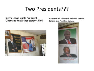 Two Presidents???Sierra Leone wants President Obama to know they support him!At the top: His Excellence President KomoraBottom: Vice President Sumana