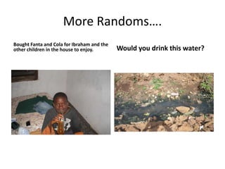 More Randoms…. Bought Fanta and Cola for Ibraham and the other children in the house to enjoy.Would you drink this water?