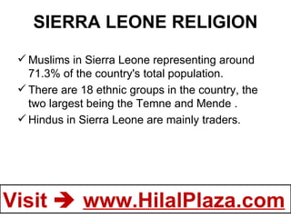 SIERRA LEONE RELIGION Muslims in Sierra Leone representing around 71.3% of the country's total population. There are 18 ethnic groups in the country, the two largest being the Temne and Mende . Hindus in Sierra Leone are mainly traders. 