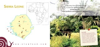 A journey through Sierra Leone
to discover plant varieties,
animal breeds,
local products and traditional recipes.
w w w . s l o w f o o d . c o m
SIERRA LEONE
Kenema
Freetown
Bo
Makeni
Kabala
Bendugu
Imagetiréed’unephotode©PaolaViesi
Eat locally!
Cultivating, breeding and eating
local food is good for the economy
because it supports small-scale
producers, is often healthier as
produce is fresher, and is good for
communities as it gives them pride
in their heritage and territory, and
safeguards local food traditions.
 