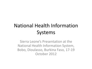 National Health Information
Systems
Sierra Leone’s Presentation at the
National Health Information System,
Bobo, Dioulasso, Burkina Faso, 17-19
October 2012
 