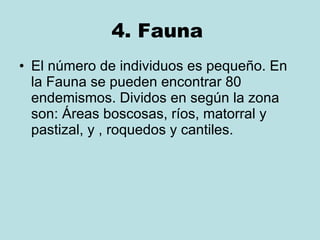 4. Fauna   El número de individuos es pequeño. En la Fauna se pueden encontrar 80 endemismos. Dividos en según la zona son: Áreas boscosas, ríos, matorral y pastizal, y , roquedos y cantiles. 
