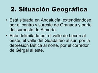 2. Situación Geográfica Está situada en Andalucía, extendiéndose por el centro y sureste de Granada y parte del suroeste de Almería.  Está delimitada por el valle de Lecrín al oeste, el valle del Guadalfeo al sur, por la depresión Bética al norte, por el corredor de Gérgal al este.  