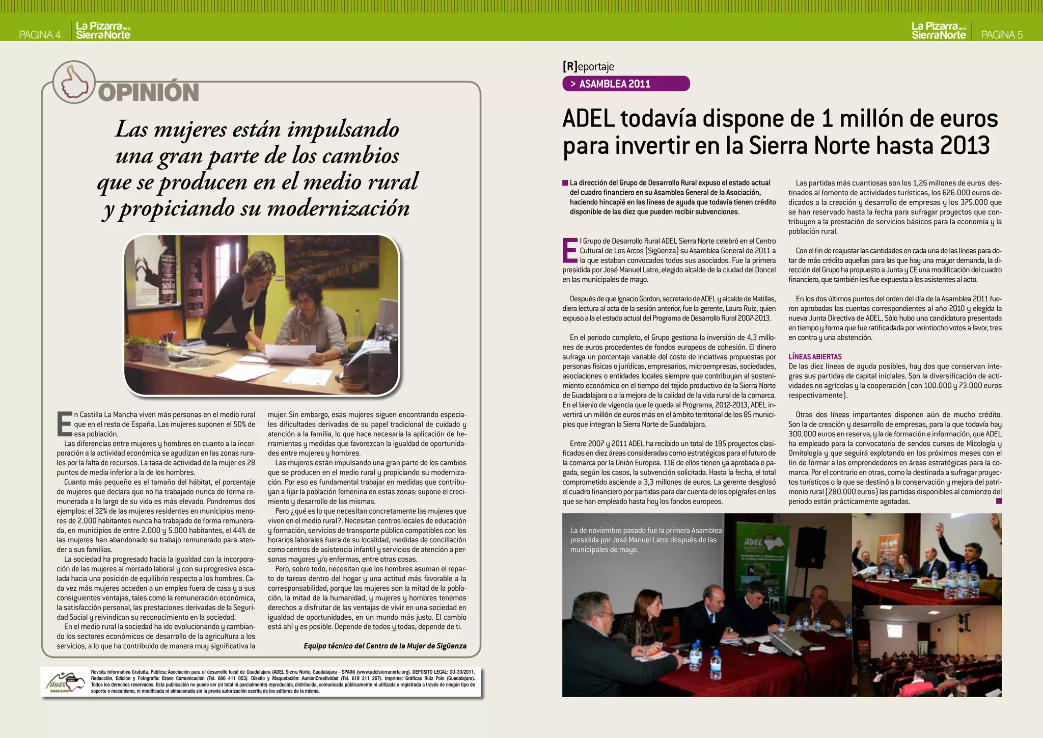 PAGINA 4                                                                                                                                                                                                                                                                                                                                                                PAGINA 5


                                                                                                                                                                                                                   [R]eportaje
                                                                                                                                                                                                                     > ASAMbLEA 2011
                    OPINIÓN
                      Las mujeres están impulsando                                                                                                                                                                 ADEL todavía dispone de 1 millón de euros
                      una gran parte de los cambios                                                                                                                                                                para invertir en la Sierra Norte hasta 2013
                    que se producen en el medio rural                                                                                                                                                                La dirección del Grupo de Desarrollo Rural expuso el estado actual
                                                                                                                                                                                                                     del cuadro financiero en su Asamblea General de la Asociación,
                                                                                                                                                                                                                                                                                                       Las partidas más cuantiosas son los 1,26 millones de euros des-
                                                                                                                                                                                                                                                                                                    tinados al fomento de actividades turísticas, los 626.000 euros de-

                     y propiciando su modernización                                                                                                                                                                  haciendo hincapié en las líneas de ayuda que todavía tienen crédito
                                                                                                                                                                                                                     disponible de las diez que pueden recibir subvenciones.
                                                                                                                                                                                                                                                                                                    dicados a la creación y desarrollo de empresas y los 375.000 que
                                                                                                                                                                                                                                                                                                    se han reservado hasta la fecha para sufragar proyectos que con-
                                                                                                                                                                                                                                                                                                    tribuyen a la prestación de servicios básicos para la economía y la
                                                                                                                                                                                                                                                                                                    población rural.


                                                                                                                                                                                                                   E     l Grupo de Desarrollo Rural ADEL Sierra Norte celebró en el Centro
                                                                                                                                                                                                                         Cultural de Los Arcos (Sigüenza) su Asamblea General de 2011 a
                                                                                                                                                                                                                         la que estaban convocados todos sus asociados. Fue la primera
                                                                                                                                                                                                                   presidida por José Manuel Latre, elegido alcalde de la ciudad del Doncel
                                                                                                                                                                                                                   en las municipales de mayo.
                                                                                                                                                                                                                                                                                                       Con el fin de reajustar las cantidades en cada una de las líneas para do-
                                                                                                                                                                                                                                                                                                    tar de más crédito aquellas para las que hay una mayor demanda, la di-
                                                                                                                                                                                                                                                                                                    rección del Grupo ha propuesto a Junta y CE una modificación del cuadro
                                                                                                                                                                                                                                                                                                    financiero, que también les fue expuesta a los asistentes al acto.

                                                                                                                                                                                                                      Después de que Ignacio Gordon, secretario de ADEL y alcalde de Matillas,        En los dos últimos puntos del orden del día de la Asamblea 2011 fue-
                                                                                                                                                                                                                   diera lectura al acta de la sesión anterior, fue la gerente, Laura Ruíz, quien   ron aprobadas las cuentas correspondientes al año 2010 y elegida la
                                                                                                                                                                                                                   expuso a la el estado actual del Programa de Desarrollo Rural 2007-2013.         nueva Junta Directiva de ADEL. Sólo hubo una candidatura presentada
                                                                                                                                                                                                                                                                                                    en tiempo y forma que fue ratificadada por veintiocho votos a favor, tres
                                                                                                                                                                                                                      En el periodo completo, el Grupo gestiona la inversión de 4,3 millo-          en contra y una abstención.
                                                                                                                                                                                                                   nes de euros procedentes de fondos europeos de cohesión. El dinero
                                                                                                                                                                                                                   sufraga un porcentaje variable del coste de inciativas propuestas por            LíNEAS AbIERTAS
                                                                                                                                                                                                                   personas físicas o jurídicas, empresarios, microempresas, sociedades,            De las diez líneas de ayuda posibles, hay dos que conservan ínte-
                                                                                                                                                                                                                   asociaciones o entidades locales siempre que contribuyan al sosteni-             gras sus partidas de capital iniciales. Son la diversificación de acti-
                                                                                                                                                                                                                   miento económico en el tiempo del tejido productivo de la Sierra Norte           vidades no agrícolas y la cooperación (con 100.000 y 73.000 euros
                                                                                                                                                                                                                   de Guadalajara o a la mejora de la calidad de la vida rural de la comarca.       respectivamente).
                                                                                                                                                                                                                   En el bienio de vigencia que le queda al Programa, 2012-2013, ADEL in-


      E      n Castilla La Mancha viven más personas en el medio rural
             que en el resto de España. Las mujeres suponen el 50% de
             esa población.
          Las diferencias entre mujeres y hombres en cuanto a la incor-
       poración a la actividad económica se agudizan en las zonas rura-
                                                                                                         mujer. Sin embargo, esas mujeres siguen encontrando especia-
                                                                                                         les dificultades derivadas de su papel tradicional de cuidado y
                                                                                                         atención a la familia, lo que hace necesaria la aplicación de he-
                                                                                                         rramientas y medidas que favorezcan la igualdad de oportunida-
                                                                                                         des entre mujeres y hombres.
                                                                                                                                                                                                                   vertirá un millón de euros más en el ámbito territorial de los 85 munici-
                                                                                                                                                                                                                   pios que integran la Sierra Norte de Guadalajara.

                                                                                                                                                                                                                      Entre 2007 y 2011 ADEL ha recibido un total de 195 proyectos clasi-
                                                                                                                                                                                                                   ficados en diez áreas consideradas como estratégicas para el futuro de
                                                                                                                                                                                                                                                                                                       Otras dos líneas importantes disponen aún de mucho crédito.
                                                                                                                                                                                                                                                                                                    Son la de creación y desarrollo de empresas, para la que todavía hay
                                                                                                                                                                                                                                                                                                    300.000 euros en reserva, y la de formación e información, que ADEL
                                                                                                                                                                                                                                                                                                    ha empleado para la convocatoria de sendos cursos de Micología y
                                                                                                                                                                                                                                                                                                    Ornitología y que seguirá explotando en los próximos meses con el
       les por la falta de recursos. La tasa de actividad de la mujer es 28                                 Las mujeres están impulsando una gran parte de los cambios                                             la comarca por la Unión Europea. 116 de ellos tienen ya aprobada o pa-           fin de formar a los emprendedores en áreas estratégicas para la co-
       puntos de media inferior a la de los hombres.                                                     que se producen en el medio rural y propiciando su moderniza-                                             gada, según los casos, la subvención solicitada. Hasta la fecha, el total        marca. Por el contrario en otras, como la destinada a sufragar proyec-
          Cuanto más pequeño es el tamaño del hábitat, el porcentaje                                     ción. Por eso es fundamental trabajar en medidas que contribu-                                            comprometido asciende a 3,3 millones de euros. La gerente desglosó               tos turísticos o la que se destinó a la conservación y mejora del patri-
       de mujeres que declara que no ha trabajado nunca de forma re-                                     yan a fijar la población femenina en estas zonas: supone el creci-                                        el cuadro financiero por partidas para dar cuenta de los epígrafes en los        monio rural (280.000 euros) las partidas disponibles al comienzo del
       munerada a lo largo de su vida es más elevado. Pondremos dos                                      miento y desarrollo de las mismas.                                                                        que se han empleado hasta hoy los fondos europeos.                               periodo están prácticamente agotadas.
       ejemplos: el 32% de las mujeres residentes en municipios meno-                                       Pero ¿qué es lo que necesitan concretamente las mujeres que
       res de 2.000 habitantes nunca ha trabajado de forma remunera-                                     viven en el medio rural?. Necesitan centros locales de educación
       da, en municipios de entre 2.000 y 5.000 habitantes, el 44% de                                    y formación, servicios de transporte público compatibles con los                                            La de noviembre pasado fue la primera Asamblea
       las mujeres han abandonado su trabajo remunerado para aten-                                       horarios laborales fuera de su localidad, medidas de conciliación                                           presidida por José Manuel Latre después de las
       der a sus familias.                                                                               como centros de asistencia infantil y servicios de atención a per-                                          municipales de mayo.
          La sociedad ha progresado hacia la igualdad con la incorpora-                                  sonas mayores y/o enfermas, entre otras cosas.
       ción de las mujeres al mercado laboral y con su progresiva esca-                                     Pero, sobre todo, necesitan que los hombres asuman el repar-
       lada hacia una posición de equilibrio respecto a los hombres. Ca-                                 to de tareas dentro del hogar y una actitud más favorable a la
       da vez más mujeres acceden a un empleo fuera de casa y a sus                                      corresponsabilidad, porque las mujeres son la mitad de la pobla-
       consiguientes ventajas, tales como la remuneración económica,                                     ción, la mitad de la humanidad, y mujeres y hombres tenemos
       la satisfacción personal, las prestaciones derivadas de la Seguri-                                derechos a disfrutar de las ventajas de vivir en una sociedad en
       dad Social y reivindican su reconocimiento en la sociedad.                                        igualdad de oportunidades, en un mundo más justo. El cambio
          En el medio rural la sociedad ha ido evolucionando y cambian-                                  está ahí y es posible. Depende de todos y todas, depende de ti.
       do los sectores económicos de desarrollo de la agricultura a los
       servicios, a lo que ha contribuido de manera muy significativa la                                                   Equipo técnico del Centro de la Mujer de Sigüenza

                  Revista Informativa Gratuita. Publica: Asociación para el desarrollo local de Guadalajara (ADEL Sierra Norte, Guadalajara - SPAIN) (www.adelsierranorte.org). DEPOSITO LEGAL: GU-33/2011.
                  Redacción, Edición y Fotografía: Bravo Comunicación (Tel. 606 411 053). Diseño y Maquetación: AunionCreatividad (Tel. 619 211 267). Imprime: Gráficas Ruiz Polo (Guadalajara).
                  Todos los derechos reservados. Esta publicación no puede ser (ni total ni parcialmente) reproducida, distribuida, comunicada públicamente ni utilizada o registrada a través de ningún tipo de
                  soporte o mecanismo, ni modificada ni almacenada sin la previa autorización escrita de los editores de la misma.
 