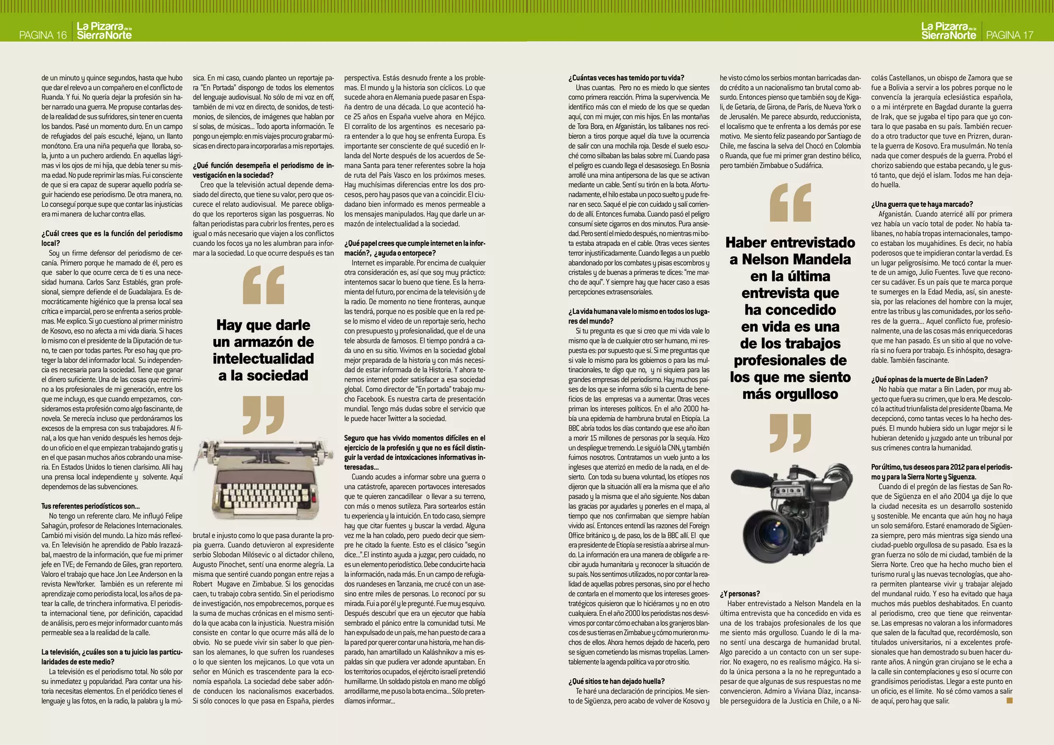PAGINA 16                                                                                                                                                                                                                                                                                                                                PAGINA 17


    de un minuto y quince segundos, hasta que hubo           sica. En mi caso, cuando planteo un reportaje pa-       perspectiva. Estás desnudo frente a los proble-           ¿Cuántas veces has temido por tu vida?                    he visto cómo los serbios montan barricadas dan-       colás Castellanos, un obispo de Zamora que se
    que dar el relevo a un compañero en el conflicto de      ra “En Portada” dispongo de todos los elementos         mas. El mundo y la historia son cíclicos. Lo que             Unas cuantas. Pero no es miedo lo que sientes          do crédito a un nacionalismo tan brutal como ab-       fue a Bolivia a servir a los pobres porque no le
    Ruanda. Y fui. No quería dejar la profesión sin ha-      del lenguaje audiovisual. No sólo de mi voz en off,     sucede ahora en Alemania puede pasar en Espa-             como primera reacción. Prima la supervivencia. Me         surdo. Entonces pienso que también soy de Kiga-        convencía la jerarquía eclesiástica española,
    ber narrado una guerra. Me propuse contarlas des-        también de mi voz en directo, de sonidos, de testi-     ña dentro de una década. Lo que aconteció ha-             identifico más con el miedo de los que se quedan          li, de Getaria, de Girona, de París, de Nueva York o   o a mi intérprete en Bagdad durante la guerra
    de la realidad de sus sufridores, sin tener en cuenta    monios, de silencios, de imágenes que hablan por        ce 25 años en España vuelve ahora en Méjico.              aquí, con mi mujer, con mis hijos. En las montañas        de Jerusalén. Me parece absurdo, reduccionista,        de Irak, que se jugaba el tipo para que yo con-
    los bandos. Pasé un momento duro. En un campo            sí solas, de músicas... Todo aporta información. Te     El corralito de los argentinos es necesario pa-           de Tora Bora, en Afganistán, los talibanes nos reci-      el localismo que te enfrenta a los demás por ese       tara lo que pasaba en su país. También recuer-
    de refugiados del país escuché, lejano, un llanto        pongo un ejemplo: en mis viajes procuro grabar mú-      ra entender a lo que hoy se enfrenta Europa. Es           bieron a tiros porque aquel día tuve la ocurrencia        motivo. Me siento feliz paseando por Santiago de       do a otro traductor que tuve en Prizren, duran-
    monótono. Era una niña pequeña que lloraba, so-          sicas en directo para incorporarlas a mis reportajes.   importante ser consciente de qué sucedió en Ir-           de salir con una mochila roja. Desde el suelo escu-       Chile, me fascina la selva del Chocó en Colombia       te la guerra de Kosovo. Era musulmán. No tenía
    la, junto a un puchero ardiendo. En aquellas lágri-                                                              landa del Norte después de los acuerdos de Se-            ché como silbaban las balas sobre mí. Cuando pasa         o Ruanda, que fue mi primer gran destino bélico,       nada que comer después de la guerra. Probó el
    mas vi los ojos de mi hija, que debía tener su mis-      ¿Qué función desempeña el periodismo de in-             mana Santa para tener referentes sobre la hoja            el peligro es cuando llega el desasosiego. En Bosnia      pero también Zimbabue o Sudáfrica.                     chorizo sabiendo que estaba pecando, y le gus-
    ma edad. No pude reprimir las mías. Fui consciente       vestigación en la sociedad?                             de ruta del País Vasco en los próximos meses.             arrollé una mina antipersona de las que se activan                                                               tó tanto, que dejó el islam. Todos me han deja-
    de que si era capaz de superar aquello podría se-           Creo que la televisión actual depende dema-          Hay muchísimas diferencias entre los dos pro-             mediante un cable. Sentí su tirón en la bota. Afortu-                                                            do huella.
    guir haciendo ese periodismo. De otra manera, no.        siado del directo, que tiene su valor, pero que os-     cesos, pero hay pasos que van a coincidir. El ciu-        nadamente, el hilo estaba un poco suelto y pude fre-
    Lo conseguí porque supe que contar las injusticias       curece el relato audiovisual. Me parece obliga-         dadano bien informado es menos permeable a                nar en seco. Saqué el pie con cuidado y salí corrien-                                                            ¿Una guerra que te haya marcado?
    era mi manera de luchar contra ellas.                    do que los reporteros sigan las posguerras. No          los mensajes manipulados. Hay que darle un ar-            do de allí. Entonces fumaba. Cuando pasó el peligro                                                                 Afganistán. Cuando aterricé allí por primera
                                                             faltan periodistas para cubrir los frentes, pero es     mazón de intelectualidad a la sociedad.                   consumí siete cigarros en dos minutos. Pura ansie-                                                               vez había un vacío total de poder. No había ta-
    ¿Cuál crees que es la función del periodismo             igual o más necesario que viajen a los conflictos                                                                 dad. Pero sentí el miedo después, no mientras mi bo-                                                             libanes, no había tropas internacionales, tampo-
    local?                                                   cuando los focos ya no les alumbran para infor-         ¿Qué papel crees que cumple internet en la infor-         ta estaba atrapada en el cable. Otras veces sientes         Haber entrevistado                                   co estaban los muyahidines. Es decir, no había
       Soy un firme defensor del periodismo de cer-          mar a la sociedad. Lo que ocurre después es tan         mación?, ¿ayuda o entorpece?                              terror injustificadamente. Cuando llegas a un pueblo                                                             poderosos que te impidieran contar la verdad. Es
    canía. Primero porque he mamado de él, pero es                                                                      Internet es imparable. Por encima de cualquier         abandonado por los combates y pisas escombros y             a Nelson Mandela                                     un lugar peligrosísimo. Me tocó contar la muer-
    que saber lo que ocurre cerca de ti es una nece-
    sidad humana. Carlos Sanz Establés, gran profe-
                                                                                                                     otra consideración es, así que soy muy práctico:
                                                                                                                     intentemos sacar lo bueno que tiene. Es la herra-
                                                                                                                                                                               cristales y de buenas a primeras te dices: “me mar-
                                                                                                                                                                               cho de aquí”. Y siempre hay que hacer caso a esas               en la última                                     te de un amigo, Julio Fuentes. Tuve que recono-
                                                                                                                                                                                                                                                                                                cer su cadáver. Es un país que te marca porque
    sional, siempre defiende el de Guadalajara. Es de-
    mocráticamente higiénico que la prensa local sea
                                                                                                                     mienta del futuro, por encima de la televisión y de
                                                                                                                     la radio. De momento no tiene fronteras, aunque
                                                                                                                                                                               percepciones extrasensoriales.                                entrevista que                                     te sumerges en la Edad Media, así, sin aneste-
                                                                                                                                                                                                                                                                                                sia, por las relaciones del hombre con la mujer,
    crítica e imparcial, pero se enfrenta a serios proble-                                                           las tendrá, porque no es posible que en la red pe-        ¿La vida humana vale lo mismo en todos los luga-               ha concedido                                      entre las tribus y las comunidades, por los seño-
    mas. Me explico. Si yo cuestiono al primer ministro
    de Kosovo, eso no afecta a mi vida diaria. Si haces              Hay que darle                                   se lo mismo el video de un reportaje serio, hecho
                                                                                                                     con presupuesto y profesionalidad, que el de una
                                                                                                                                                                               res del mundo?
                                                                                                                                                                                   Si tu pregunta es que si creo que mi vida vale lo         en vida es una
                                                                                                                                                                                                                                                                                                res de la guerra... Aquel conflicto fue, profesio-
                                                                                                                                                                                                                                                                                                nalmente, una de las cosas más enriquecedoras
    lo mismo con el presidente de la Diputación de tur-
    no, te caen por todas partes. Por eso hay que pro-
                                                                    un armazón de                                    tele absurda de famosos. El tiempo pondrá a ca-
                                                                                                                     da uno en su sitio. Vivimos en la sociedad global
                                                                                                                                                                               mismo que la de cualquier otro ser humano, mi res-
                                                                                                                                                                               puesta es: por supuesto que sí. Si me preguntas que
                                                                                                                                                                                                                                             de los trabajos                                    que me han pasado. Es un sitio al que no volve-
                                                                                                                                                                                                                                                                                                ría si no fuera por trabajo. Es inhóspito, desagra-
    teger la labor del informador local. Su independen-             intelectualidad                                  mejor preparada de la historia y con más necesi-          si vale lo mismo para los gobiernos o para las mul-          profesionales de                                    dable. También fascinante.
    cia es necesaria para la sociedad. Tiene que ganar                                                               dad de estar informada de la Historia. Y ahora te-        tinacionales, te digo que no, y ni siquiera para las
    el dinero suficiente. Una de las cosas que recrimi-              a la sociedad                                   nemos internet poder satisfacer a esa sociedad            grandes empresas del periodismo. Hay muchos paí-            los que me siento                                    ¿Qué opinas de la muerte de bin Laden?
    no a los profesionales de mi generación, entre los                                                               global. Como director de “En portada” trabajo mu-         ses de los que se informa sólo si la cuenta de bene-                                                               No había que matar a Bin Laden, por muy ab-
    que me incluyo, es que cuando empezamos, con-                                                                    cho Facebook. Es nuestra carta de presentación            ficios de las empresas va a aumentar. Otras veces             más orgulloso                                      yecto que fuera su crimen, que lo era. Me descolo-
    sideramos esta profesión como algo fascinante, de                                                                mundial. Tengo más dudas sobre el servicio que            priman los intereses políticos. En el año 2000 ha-                                                               có la actitud triunfalista del presidente Obama. Me
    novela. Se merecía incluso que perdonáramos los                                                                  le puede hacer Twitter a la sociedad.                     bía una epidemia de hambruna brutal en Etiopía. La                                                               decepcionó, como tantas veces lo ha hecho des-
    excesos de la empresa con sus trabajadores. Al fi-                                                                                                                         BBC abría todos los días contando que ese año iban                                                               pués. El mundo hubiera sido un lugar mejor si le
    nal, a los que han venido después les hemos deja-                                                                Seguro que has vivido momentos difíciles en el            a morir 15 millones de personas por la sequía. Hizo                                                              hubieran detenido y juzgado ante un tribunal por
    do un oficio en el que empiezan trabajando gratis y                                                              ejercicio de la profesión y que no es fácil distin-       un despliegue tremendo. Le siguió la CNN, y también                                                              sus crímenes contra la humanidad.
    en el que pasan muchos años cobrando una mise-                                                                   guir la verdad de intoxicaciones informativas in-         fuimos nosotros. Contratamos un vuelo junto a los
    ria. En Estados Unidos lo tienen clarísimo. Allí hay                                                             teresadas...                                              ingleses que aterrizó en medio de la nada, en el de-                                                             Por último, tus deseos para 2012 para el periodis-
    una prensa local independiente y solvente. Aquí                                                                      Cuando acudes a informar sobre una guerra o           sierto. Con toda su buena voluntad, los etíopes nos                                                              mo y para la Sierra Norte y Siguenza.
    dependemos de las subvenciones.                                                                                  una catástrofe, aparecen portavoces interesados           dijeron que la situación allí era la misma que el año                                                               Cuando di el pregón de las fiestas de San Ro-
                                                                                                                     que te quieren zancadillear o llevar a su terreno,        pasado y la misma que el año siguiente. Nos daban                                                                que de Sigüenza en el año 2004 ya dije lo que
    Tus referentes periodísticos son...                                                                              con más o menos sutileza. Para sortearlos están           las gracias por ayudarles y ponerles en el mapa, al                                                              la ciudad necesita es un desarrollo sostenido
       No tengo un referente claro. Me influyó Felipe                                                                tu experiencia y la intuición. En todo caso, siempre      tiempo que nos confirmaban que siempre habían                                                                    y sostenible. Me encanta que aún hoy no haya
    Sahagún, profesor de Relaciones Internacionales.                                                                 hay que citar fuentes y buscar la verdad. Alguna          vivido así. Entonces entendí las razones del Foreign                                                             un solo semáforo. Estaré enamorado de Sigüen-
    Cambió mi visión del mundo. La hizo más reflexi-         brutal e injusto como lo que pasa durante la pro-       vez me la han colado, pero puedo decir que siem-          Office británico y, de paso, los de la BBC allí. El que                                                          za siempre, pero más mientras siga siendo una
    va. En Televisión he aprendido de Pablo Irazazá-         pia guerra. Cuando detuvieron al expresidente           pre he citado la fuente. Esto es el clásico “según        era presidente de Etiopía se resistía a abrirse al mun-                                                          ciudad-pueblo orgullosa de su pasado. Esa es la
    bal, maestro de la información, que fue mi primer        serbio Slobodan Milósevic o al dictador chileno,        dice...”.El instinto ayuda a juzgar, pero cuidado, no     do. La información era una manera de obligarle a re-                                                             gran fuerza no sólo de mi ciudad, también de la
    jefe en TVE; de Fernando de Giles, gran reportero.       Augusto Pinochet, sentí una enorme alegría. La          es un elemento periodístico. Debe conducirte hacia        cibir ayuda humanitaria y reconocer la situación de                                                              Sierra Norte. Creo que ha hecho mucho bien el
    Valoro el trabajo que hace Jon Lee Anderson en la        misma que sentiré cuando pongan entre rejas a           la información, nada más. En un campo de refugia-         su país. Nos sentimos utilizados, no por contar la rea-                                                          turismo rural y las nuevas tecnologías, que aho-
    revista NewYorker. También es un referente mi            Robert Mugave en Zimbabue. Si los genocidas             dos ruandeses en Tanzania, me crucé con un ase-           lidad de aquellas pobres personas, sino por el hecho                                                             ra permiten plantearse vivir y trabajar alejado
    aprendizaje como periodista local, los años de pa-       caen, tu trabajo cobra sentido. Sin el periodismo       sino entre miles de personas. Lo reconocí por su          de contarla en el momento que los intereses geoes-        ¿Y personas?                                           del mundanal ruido. Y eso ha evitado que haya
    tear la calle, de trinchera informativa. El periodis-    de investigación, nos empobrecemos, porque es           mirada. Fui a por él y le pregunté. Fue muy esquivo.      tratégicos quisieron que lo hiciéramos y no en otro          Haber entrevistado a Nelson Mandela en la           muchos más pueblos deshabitados. En cuanto
    ta internacional tiene, por definición, capacidad        la suma de muchas crónicas en el mismo senti-           Después descubrí que era un ejecutor que había            cualquiera. En el año 2000 los periodistas nos desvi-     última entrevista que ha concedido en vida es          al periodismo, creo que tiene que reinventar-
    de análisis, pero es mejor informador cuanto más         do la que acaba con la injusticia. Nuestra misión       sembrado el pánico entre la comunidad tutsi. Me           vimos por contar cómo echaban a los granjeros blan-       una de los trabajos profesionales de los que           se. Las empresas no valoran a los informadores
    permeable sea a la realidad de la calle.                 consiste en contar lo que ocurre más allá de lo         han expulsado de un país, me han puesto de cara a         cos de sus tierras en Zimbabue y cómo murieron mu-        me siento más orgulloso. Cuando le di la ma-           que salen de la facultad que, recordémoslo, son
                                                             obvio. No se puede vivir sin saber lo que pien-         la pared por querer contar una historia, me han dis-      chos de ellos. Ahora hemos dejado de hacerlo, pero        no sentí una descarga de humanidad brutal.             titulados universitarios, ni a excelentes profe-
    La televisión, ¿cuáles son a tu juicio las particu-      san los alemanes, lo que sufren los ruandeses           parado, han amartillado un Kaláshnikov a mis es-          se siguen cometiendo las mismas tropelías. Lamen-         Algo parecido a un contacto con un ser supe-           sionales que han demostrado su buen hacer du-
    laridades de este medio?                                 o lo que sienten los mejicanos. Lo que vota un          paldas sin que pudiera ver adonde apuntaban. En           tablemente la agenda política va por otro sitio.          rior. No exagero, no es realismo mágico. Ha si-        rante años. A ningún gran cirujano se le echa a
       La televisión es el periodismo total. No sólo por     señor en Múnich es trascendente para la eco-            los territorios ocupados, el ejército israelí pretendió                                                             do la única persona a la no he repreguntado a          la calle sin contemplaciones y eso sí ocurre con
    su inmediatez y popularidad. Para contar una his-        nomía española. La sociedad debe saber adón-            humillarme. Un soldado pistola en mano me obligó          ¿Qué sitios te han dejado huella?                         pesar de que algunas de sus respuestas no me           grandísimos periodistas. Llegar a este punto en
    toria necesitas elementos. En el periódico tienes el     de conducen los nacionalismos exacerbados.              arrodillarme, me puso la bota encima... Sólo preten-         Te haré una declaración de principios. Me sien-        convencieron. Admiro a Viviana Díaz, incansa-          un oficio, es el límite. No sé cómo vamos a salir
    lenguaje y las fotos, en la radio, la palabra y la mú-   Si sólo conoces lo que pasa en España, pierdes          díamos informar...                                        to de Sigüenza, pero acabo de volver de Kosovo y          ble perseguidora de la Justicia en Chile, o a Ni-      de aquí, pero hay que salir.
 