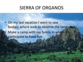 SIERRA OF ORGANOS
• On my last vacation I went to saw
bodies, where walk to observe the landscape.
• Make a camp with my family in which all
participate to have fun.
 