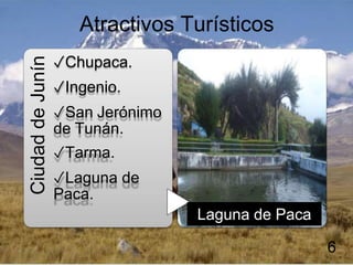 Atractivos Turísticos
✓Chupaca.
✓Ingenio.
✓San Jerónimo
de Tunán.
✓Tarma.
✓Laguna de
Paca.
6
Laguna de Paca
Ciudad
de
Junín
 