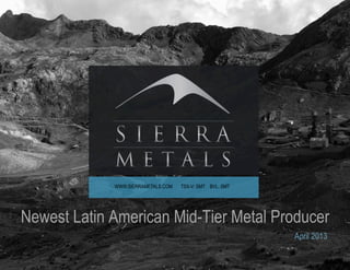 WWW.SIERRAMETALS.COM   TSX-V: SMT BVL: SMT




Newest Latin American Mid-Tier Metal Producer
                                                          April 2013
 