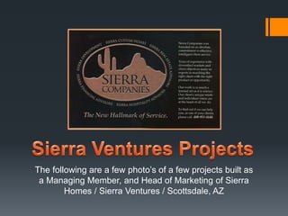 The following are a few photo’s of a few projects built as 
a Managing Member, and Head of Marketing of Sierra 
Homes / Sierra Ventures / Scottsdale, AZ 
 