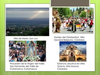 Villa de Merlo, San Luis

Procesión de la Virgen del Valle,
San Fernando del Valle de
Catamarca, Catamarca

Festejo del Oktoberfest, Villa
General Belgrano, Córdoba

Estancia Jesuítica en Alta
Gracia, Alta Gracia,
Córdoba

 