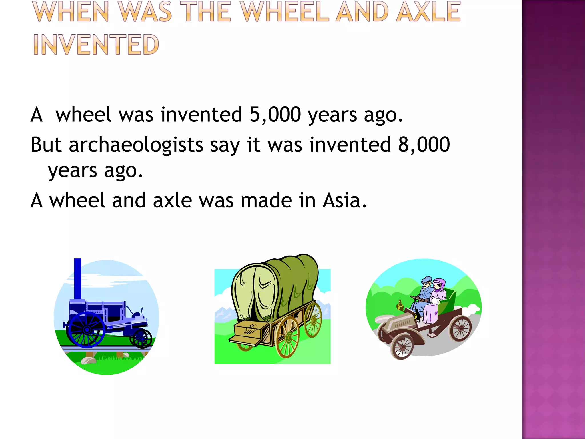 A wheel was invented 5,000 years ago.
But archaeologists say it was invented 8,000
years ago.
A wheel and axle was made in Asia.