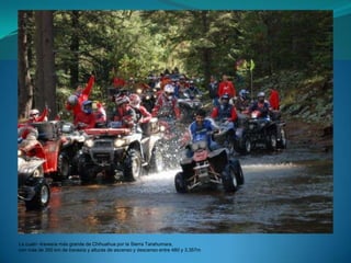La cuatri -travesía más grande de Chihuahua por la Sierra Tarahumara,
con más de 350 km de travesía y alturas de ascenso y descenso entre 480 y 3,357m
 