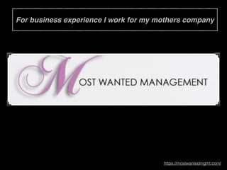 For business experience I work for my mothers company
https://mostwantedmgmt.com/
 