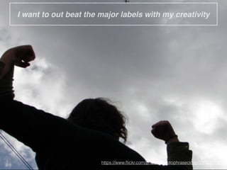 I want to out beat the major labels with my creativity
https://www.ﬂickr.com/photos/cryptophraseology/2352387337
 