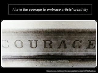 I have the courage to embrace artists’ creativity
https://www.ﬂickr.com/photos/colleenwatson/2739403673/
https://www.ﬂickr.com/photos/colleenwatson/2739403673/
 