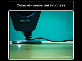 Creativity seeps out boldness
https://www.ﬂickr.com/photos/tarunkphotography/5510085351/
 