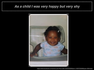 As a child I was very happy but very shy
https://www.facebook.com/photo.php?fbid=3651230939280&set=t.1829700568&type=3&theater
 