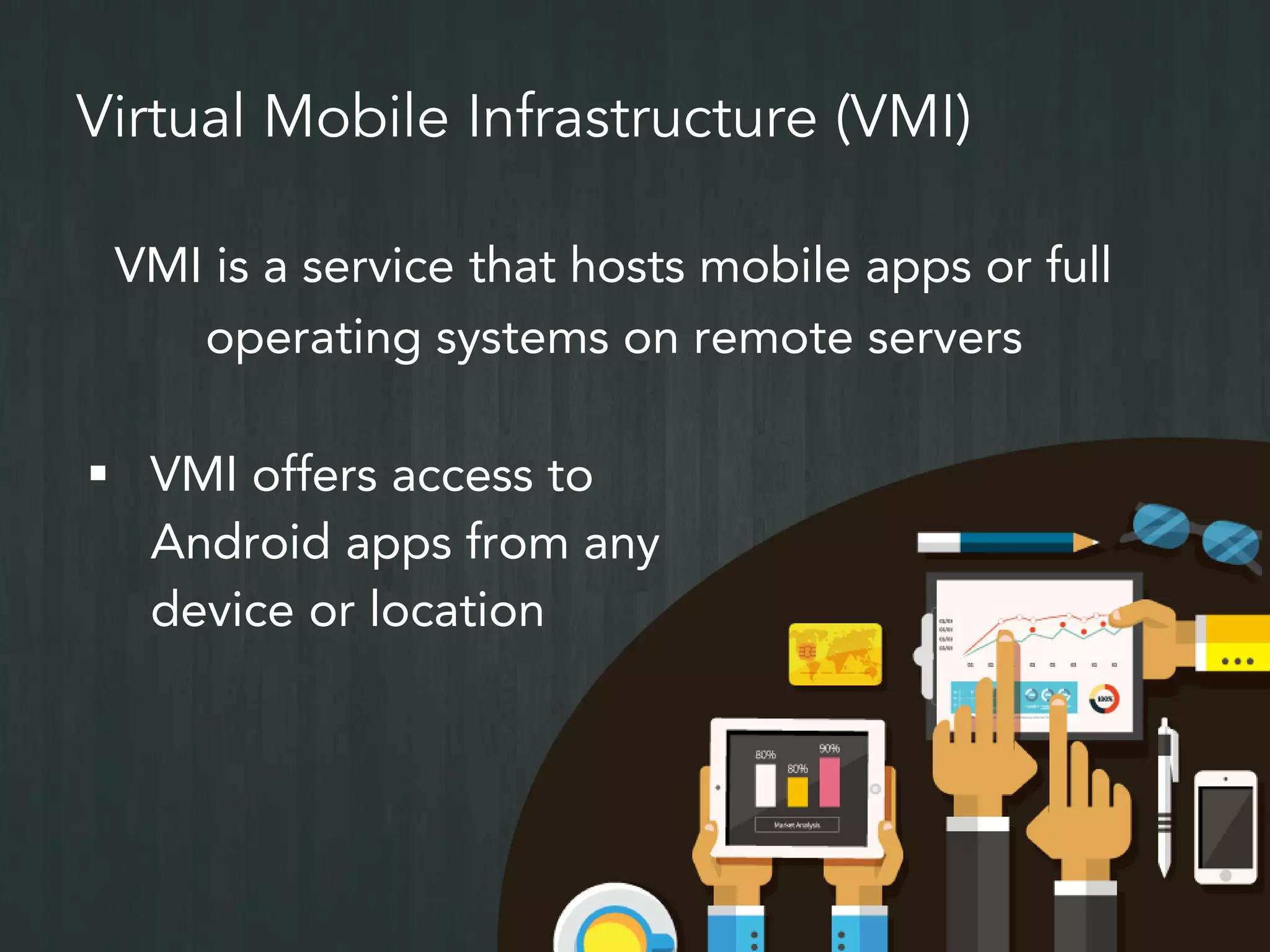 Prevent Data Loss
 Watermarking deters users
from photographing screens
– Watermark all content including
documents, video, pictures with
no additional overhead
 Anti-screen capture prevents
users from taking screenshots
 With VMI, no data is
downloaded to the phone
– Users cannot copy and paste text
 