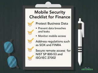 Mobile Security
Checklist for Finance
Protect Business Data
 Prevent data breaches
and leaks
 Monitor mobile access
Address regulations such
as SOX and FINRA
Secure remote access for
NIST SP 800-53 and
ISO/IEC 27002
 