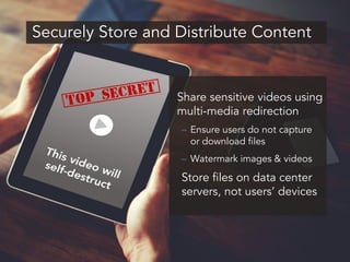 Securely Store and Distribute Content
Share sensitive videos using
multi-media redirection
– Ensure users do not capture
or download files
– Watermark images & videos
Store files on data center
servers, not users’ devices
 