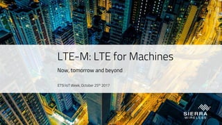 LTE-M: LTE for Machines
Now, tomorrow and beyond
ETSI IoT Week, October 25th 2017
 