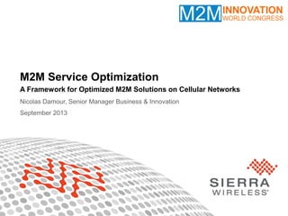 1© Sierra Wireless 2013
M2M Service Optimization
A Framework for Optimized M2M Solutions on Cellular Networks
Nicolas Damour, Senior Manager Business & Innovation
September 2013
 