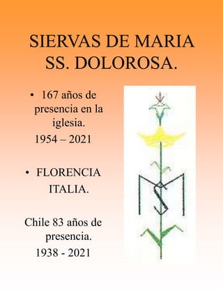 SIERVAS DE MARIA
SS. DOLOROSA.
• 167 años de
presencia en la
iglesia.
1954 – 2021
• FLORENCIA
ITALIA.
Chile 83 años de
presencia.
1938 - 2021
 