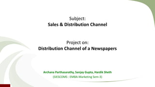 Subject: 
Sales & Distribution Channel 
Project on: 
Distribution Channel of a Newspapers 
Archana Parthasarathy, Sanjay Gupta, Hardik Sheth 
(SIESCOMS : EMBA-Marketing Sem-3) 
 