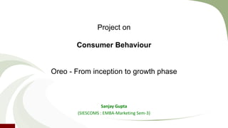 Project on 
Consumer Behaviour 
Oreo - From inception to growth phase 
Sanjay Gupta 
(SIESCOMS : EMBA-Marketing Sem-3) 
 