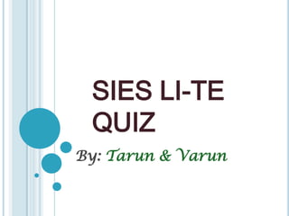 SIES LI-TE
QUIZ
By: Tarun & Varun

 