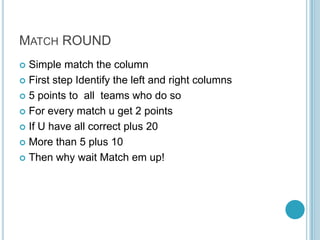 MATCH ROUND
Simple match the column
 First step Identify the left and right columns
 5 points to all teams who do so
 For every match u get 2 points
 If U have all correct plus 20
 More than 5 plus 10
 Then why wait Match em up!


 