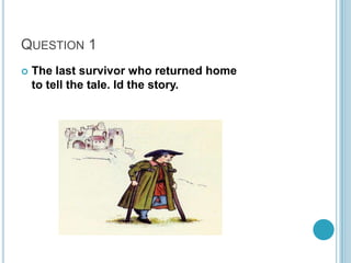 QUESTION 1


The last survivor who returned home
to tell the tale. Id the story.

 