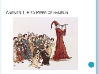 ANSWER 1: PIED PIPER OF HAMELIN

 