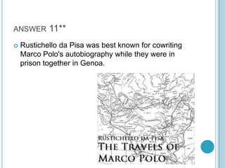 ANSWER


11**

Rustichello da Pisa was best known for cowriting
Marco Polo's autobiography while they were in
prison together in Genoa.

 