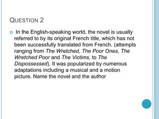 QUESTION 2


In the English-speaking world, the novel is usually
referred to by its original French title, which has not
been successfully translated from French. (attempts
ranging from The Wretched, The Poor Ones, The
Wretched Poor and The Victims, to The
Dispossessed). It was popularized by numerous
adaptations including a musical and a motion
picture. Name the novel and the author

 