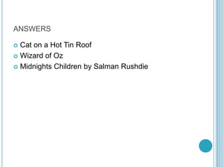 ANSWERS
Cat on a Hot Tin Roof
 Wizard of Oz
 Midnights Children by Salman Rushdie


 